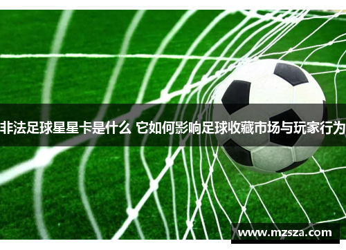 非法足球星星卡是什么 它如何影响足球收藏市场与玩家行为