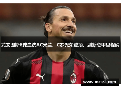 尤文图斯6球血洗AC米兰，C罗光荣登顶，刷新意甲里程碑