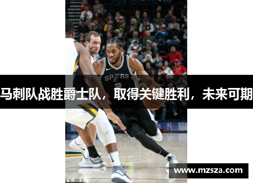 马刺队战胜爵士队，取得关键胜利，未来可期