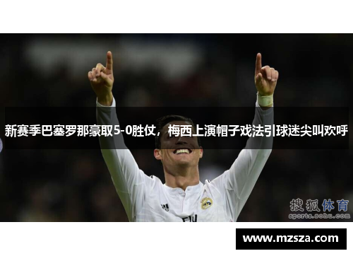 新赛季巴塞罗那豪取5-0胜仗，梅西上演帽子戏法引球迷尖叫欢呼